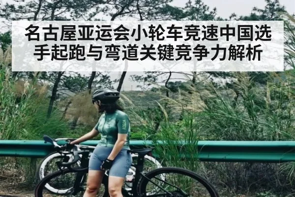 名古屋亚运会小轮车竞速中国选手起跑与弯道关键竞争力解析（NG28）