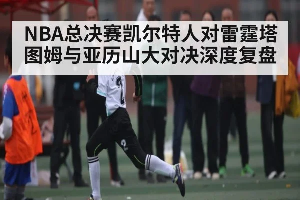 NBA总决赛凯尔特人对雷霆塔图姆与亚历山大对决深度复盘（NG28）